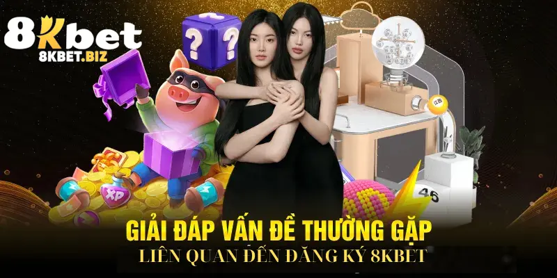 Giải đáp vấn đề thường gặp liên quan đến Đăng ký 8KBET